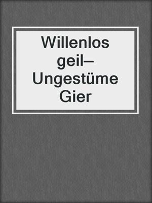 cover image of Willenlos geil—Ungestüme Gier