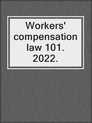 Workers' compensation law 101. 2022.