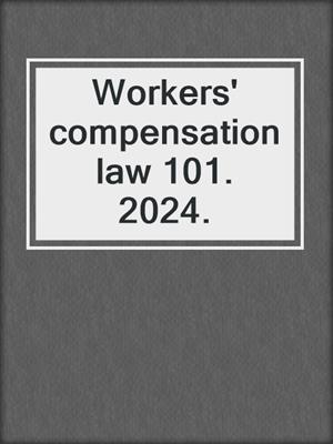 Workers' compensation law 101. 2024.