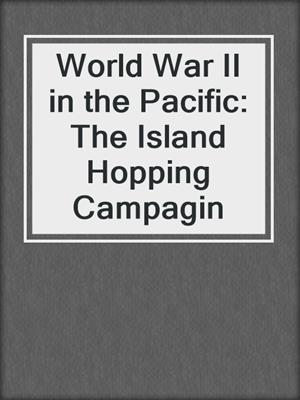 World War II in the Pacific: The Island Hopping Campagin