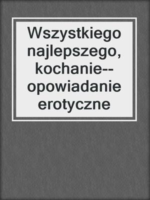 cover image of Wszystkiego najlepszego, kochanie--opowiadanie erotyczne