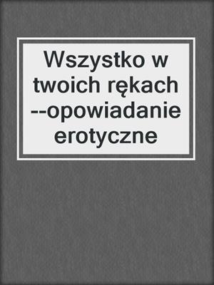 cover image of Wszystko w twoich rękach--opowiadanie erotyczne