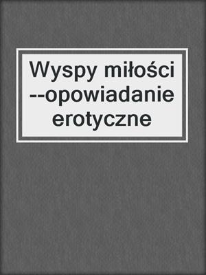 cover image of Wyspy miłości--opowiadanie erotyczne