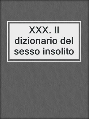 cover image of XXX. Il dizionario del sesso insolito