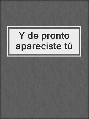 cover image of Y de pronto apareciste tú
