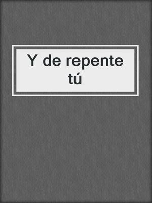 cover image of Y de repente tú