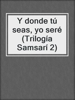cover image of Y donde tú seas, yo seré (Trilogía Samsarí 2)