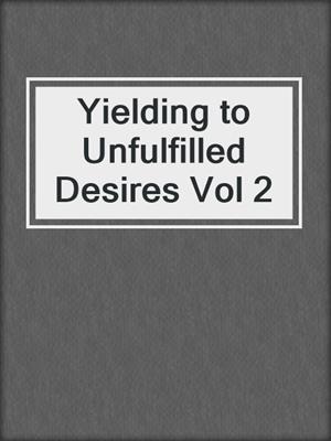 cover image of Yielding to Unfulfilled Desires Vol 2
