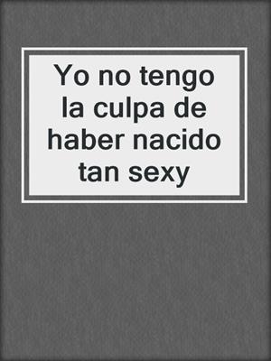 cover image of Yo no tengo la culpa de haber nacido tan sexy