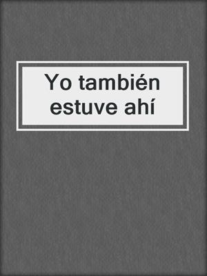 cover image of Yo también estuve ahí