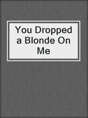 You Dropped a Blonde On Me