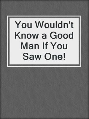 cover image of You Wouldn't Know a Good Man If You Saw One!
