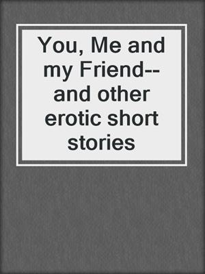 cover image of You, Me and my Friend--and other erotic short stories