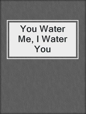 cover image of You Water Me, I Water You