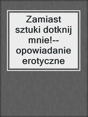 cover image of Zamiast sztuki dotknij mnie!--opowiadanie erotyczne