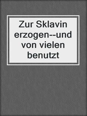 cover image of Zur Sklavin erzogen--und von vielen benutzt